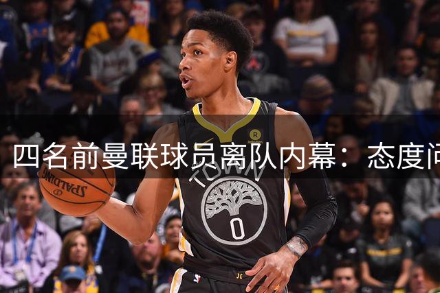 四名前曼联球员离队内幕：态度问题成导火索