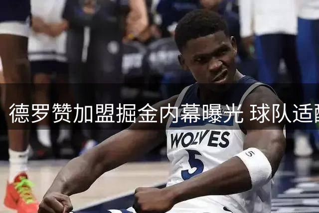 德罗赞加盟掘金内幕曝光 球队适配性成关键考量因素