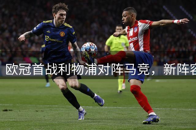 欧冠首战利物浦对阵马竞，新阵容面临考验