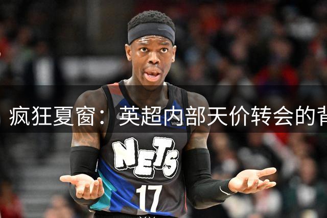 疯狂夏窗：英超内部天价转会的背后